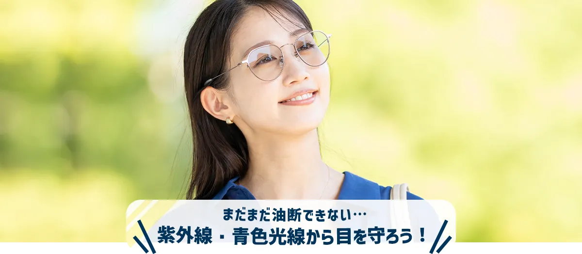 まだまだ油断できない…紫外線・青色光線から目を守ろう!