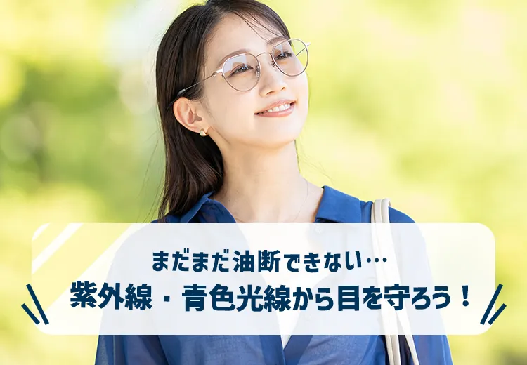 まだまだ油断できない…紫外線・青色光線から目を守ろう!