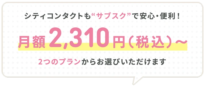 シティコンタクトもサブスクで安心・便利!月額2,310円（税込）〜2つのプランからお選びいただけます