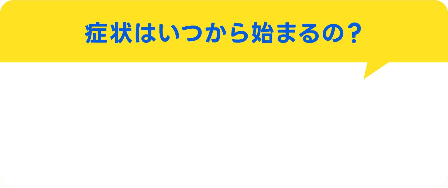 症状はいつから始まるの？