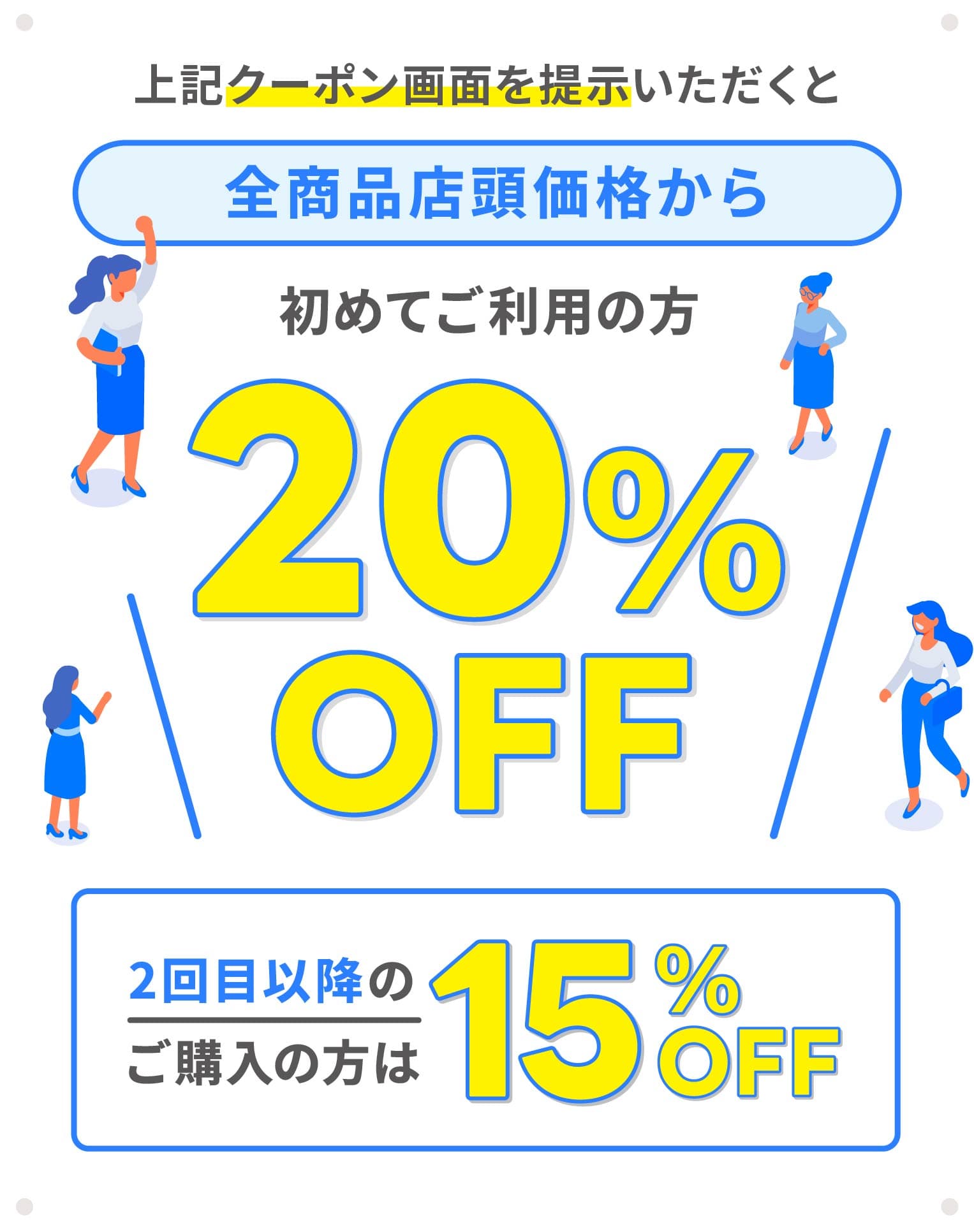 上記クーポン画面を提示いただくと全商品店頭価格から初めてご利用の方20%OFF。2回目以降のご購入の方は15%OFF