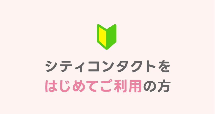 シティコンタクトをはじめてご利用の方